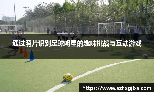 通过照片识别足球明星的趣味挑战与互动游戏