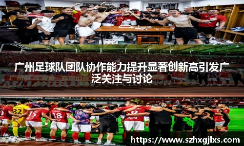 广州足球队团队协作能力提升显著创新高引发广泛关注与讨论